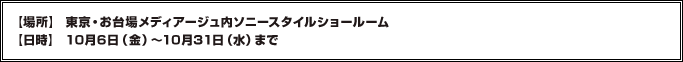 【場所】東京・お台場メディアージュ内ソニースタイルショールーム
【日時】10月6日(金)〜10月31日(水)まで